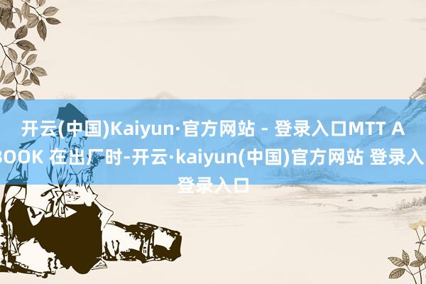开云(中国)Kaiyun·官方网站 - 登录入口MTT AIBOOK 在出厂时-开云·kaiyun(中国)官方网站 登录入口
