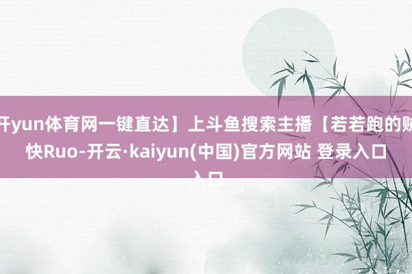 开yun体育网一键直达】上斗鱼搜索主播【若若跑的贼快Ruo-开云·kaiyun(中国)官方网站 登录入口