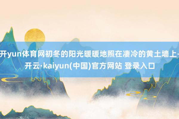 开yun体育网初冬的阳光暖暖地照在凄冷的黄土墙上-开云·kaiyun(中国)官方网站 登录入口