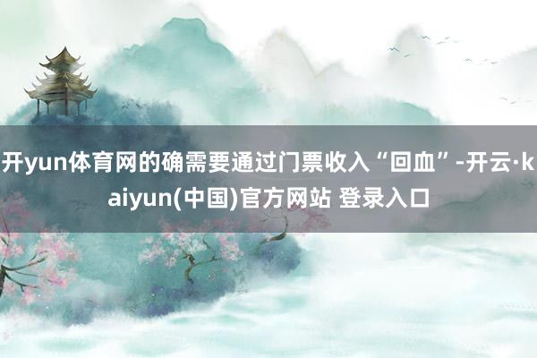 开yun体育网的确需要通过门票收入“回血”-开云·kaiyun(中国)官方网站 登录入口