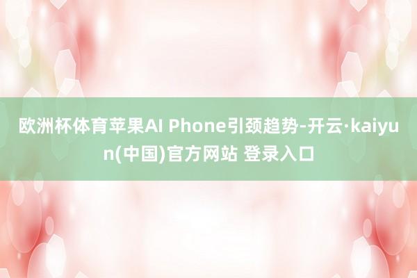 欧洲杯体育苹果AI Phone引颈趋势-开云·kaiyun(中国)官方网站 登录入口