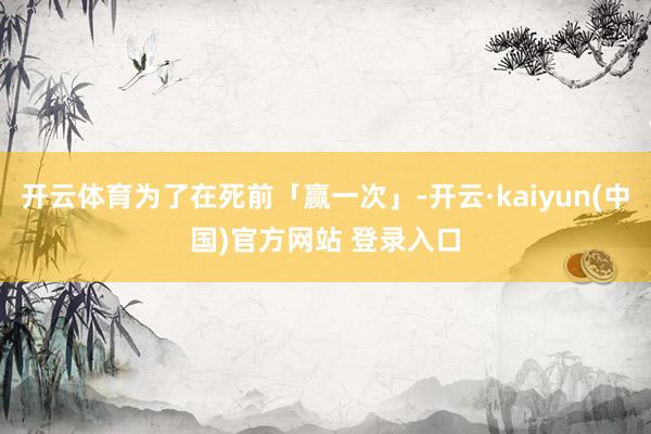 开云体育为了在死前「赢一次」-开云·kaiyun(中国)官方网站 登录入口