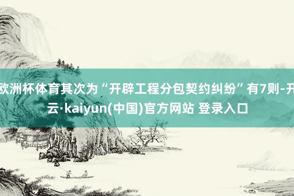 欧洲杯体育其次为“开辟工程分包契约纠纷”有7则-开云·kaiyun(中国)官方网站 登录入口