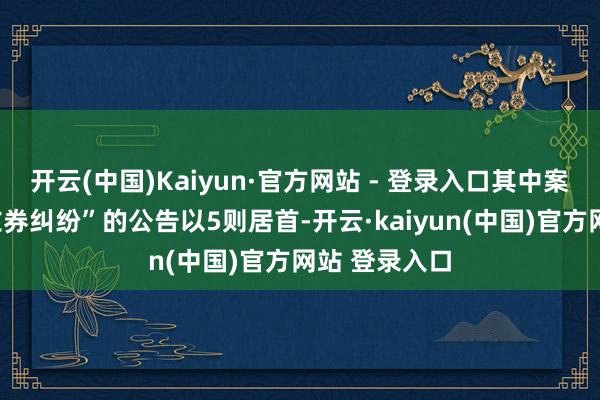 开云(中国)Kaiyun·官方网站 - 登录入口其中案由为“干事左券纠纷”的公告以5则居首-开云·kaiyun(中国)官方网站 登录入口