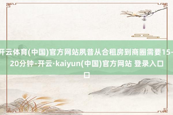 开云体育(中国)官方网站夙昔从合租房到商圈需要15—20分钟-开云·kaiyun(中国)官方网站 登录入口