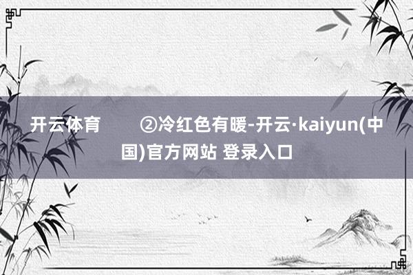 开云体育 ②冷红色有暖-开云·kaiyun(中国)官方网站 登录入口