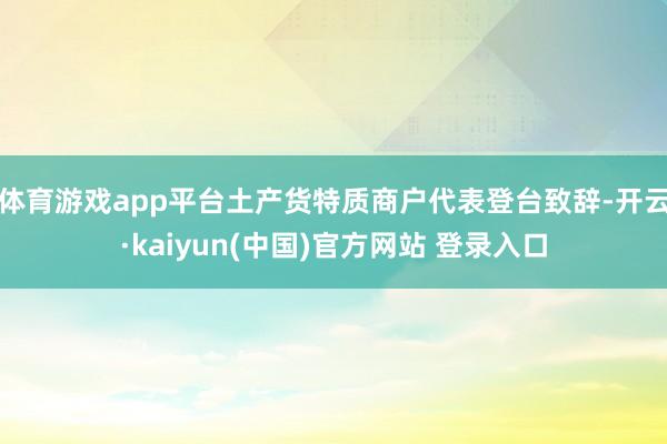 体育游戏app平台土产货特质商户代表登台致辞-开云·kaiyun(中国)官方网站 登录入口
