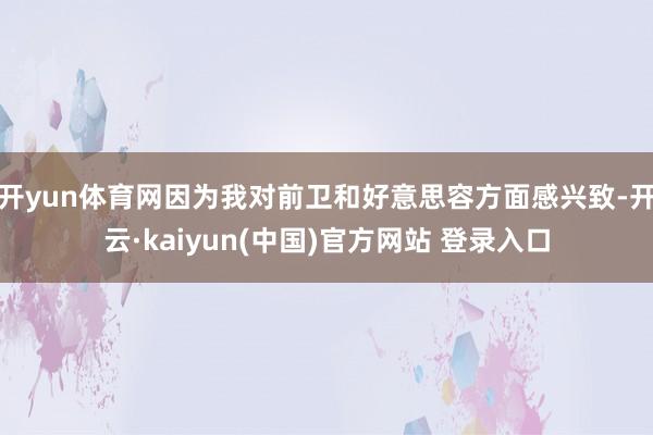 开yun体育网因为我对前卫和好意思容方面感兴致-开云·kaiyun(中国)官方网站 登录入口