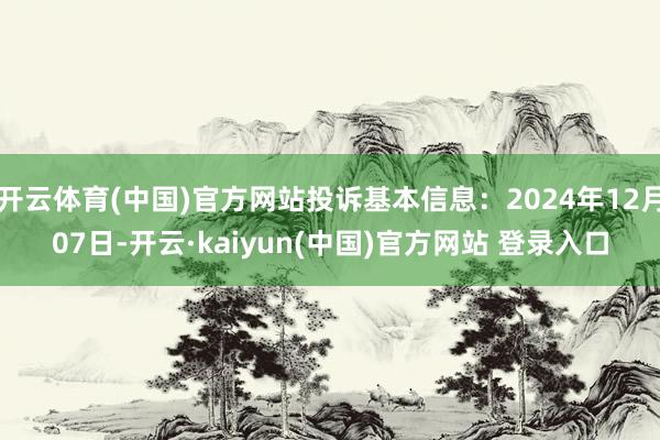 开云体育(中国)官方网站投诉基本信息：2024年12月07日-开云·kaiyun(中国)官方网站 登录入口