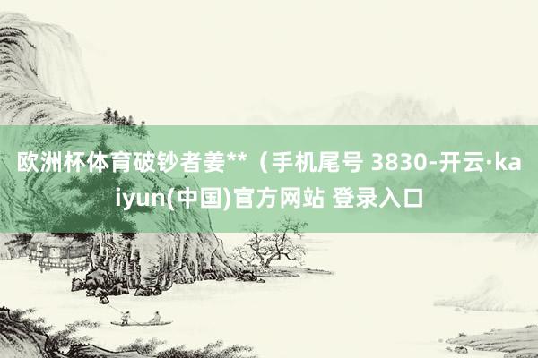 欧洲杯体育破钞者姜**(手机尾号 3830-开云·kaiyun(中国)官方网站 登录入口