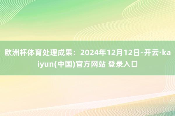 欧洲杯体育处理成果:2024年12月12日-开云·kaiyun(中国)官方网站 登录入口