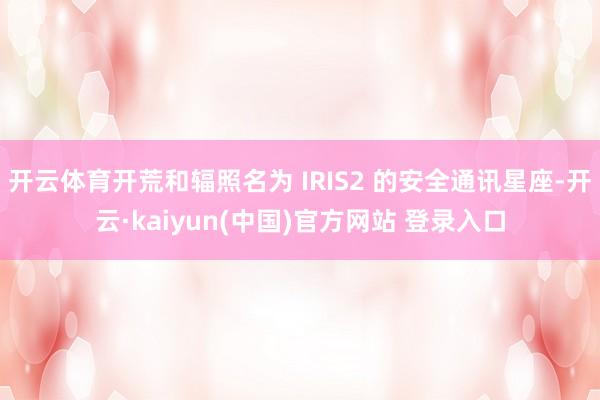开云体育开荒和辐照名为 IRIS2 的安全通讯星座-开云·kaiyun(中国)官方网站 登录入口