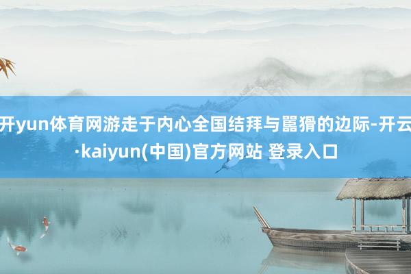 开yun体育网游走于内心全国结拜与嚚猾的边际-开云·kaiyun(中国)官方网站 登录入口