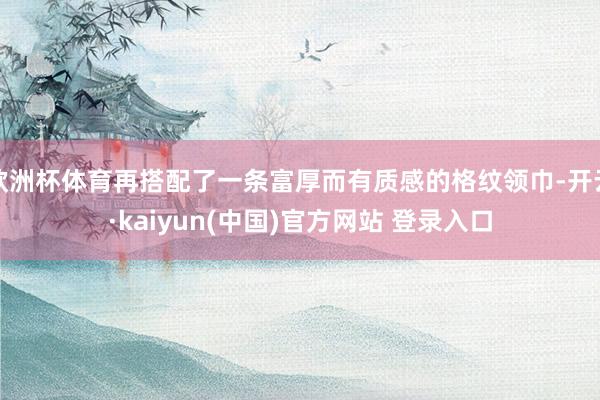 欧洲杯体育再搭配了一条富厚而有质感的格纹领巾-开云·kaiyun(中国)官方网站 登录入口