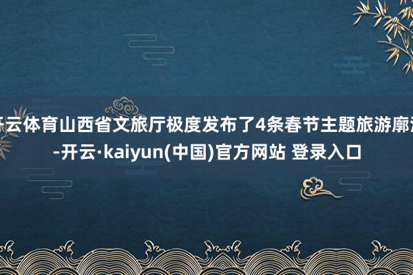 开云体育山西省文旅厅极度发布了4条春节主题旅游廓清-开云·kaiyun(中国)官方网站 登录入口