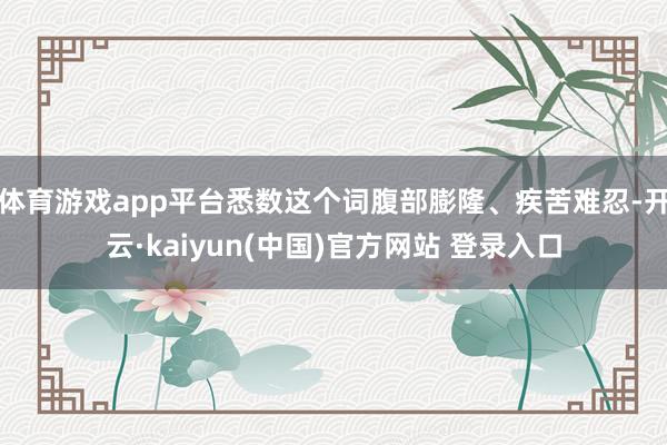 体育游戏app平台悉数这个词腹部膨隆、疾苦难忍-开云·kaiyun(中国)官方网站 登录入口