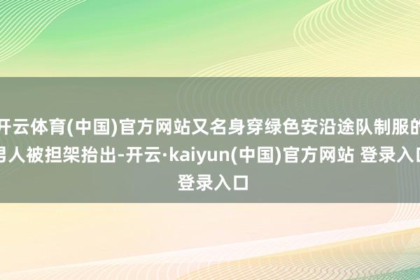 开云体育(中国)官方网站又名身穿绿色安沿途队制服的男人被担架抬出-开云·kaiyun(中国)官方网站 登录入口
