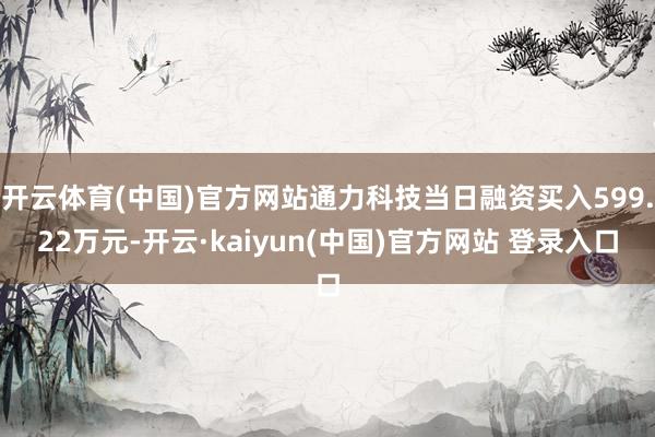 开云体育(中国)官方网站通力科技当日融资买入599.22万元-开云·kaiyun(中国)官方网站 登录入口