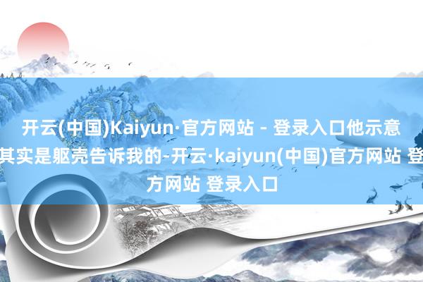 开云(中国)Kaiyun·官方网站 - 登录入口他示意：“这其实是躯壳告诉我的-开云·kaiyun(中国)官方网站 登录入口
