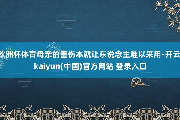 欧洲杯体育母亲的重伤本就让东说念主难以采用-开云·kaiyun(中国)官方网站 登录入口