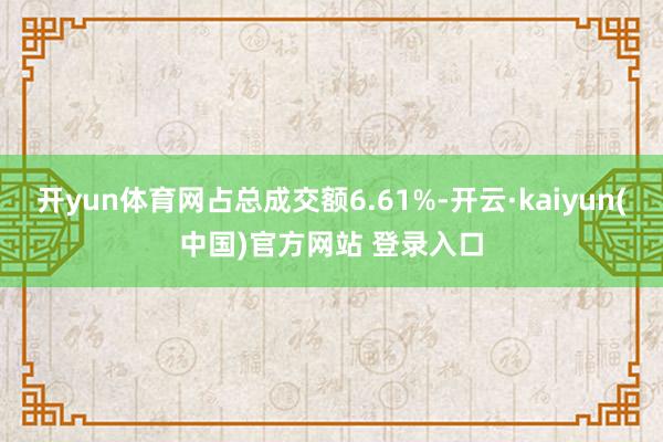 开yun体育网占总成交额6.61%-开云·kaiyun(中国)官方网站 登录入口