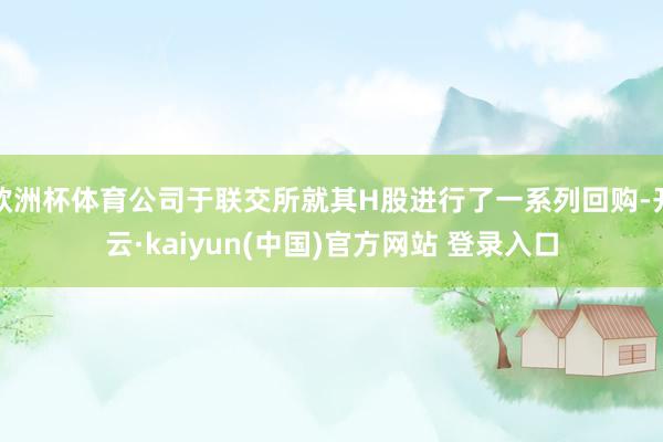 欧洲杯体育公司于联交所就其H股进行了一系列回购-开云·kaiyun(中国)官方网站 登录入口