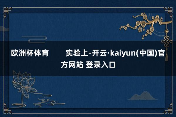 欧洲杯体育        实验上-开云·kaiyun(中国)官方网站 登录入口