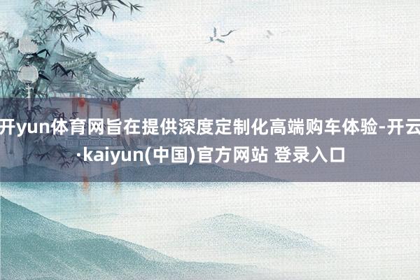 开yun体育网旨在提供深度定制化高端购车体验-开云·kaiyun(中国)官方网站 登录入口