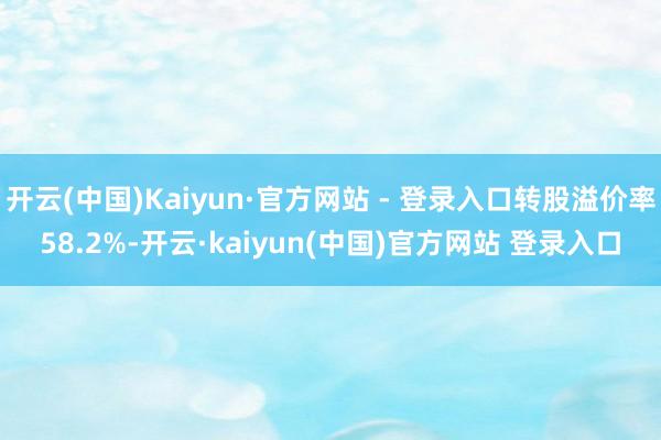 开云(中国)Kaiyun·官方网站 - 登录入口转股溢价率58.2%-开云·kaiyun(中国)官方网站 登录入口