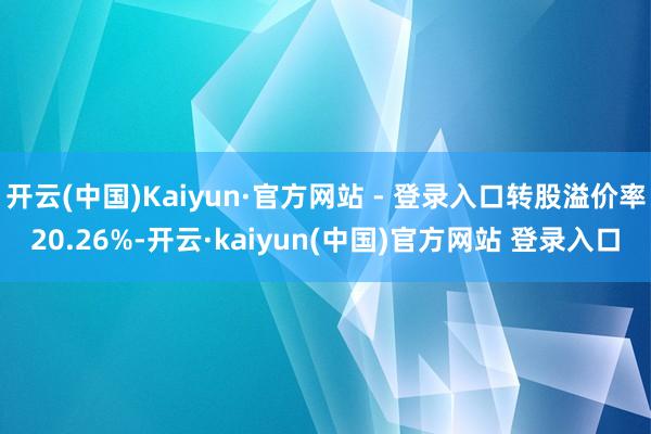 开云(中国)Kaiyun·官方网站 - 登录入口转股溢价率20.26%-开云·kaiyun(中国)官方网站 登录入口