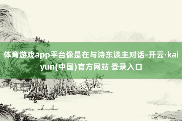 体育游戏app平台像是在与诗东谈主对话-开云·kaiyun(中国)官方网站 登录入口