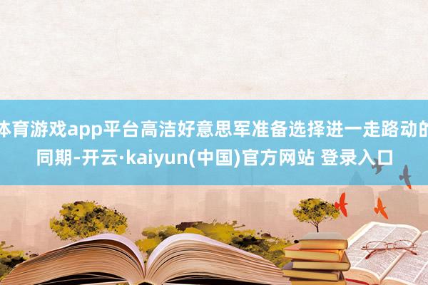 体育游戏app平台高洁好意思军准备选择进一走路动的同期-开云·kaiyun(中国)官方网站 登录入口