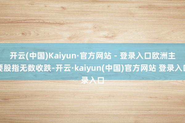开云(中国)Kaiyun·官方网站 - 登录入口欧洲主要股指无数收跌-开云·kaiyun(中国)官方网站 登录入口