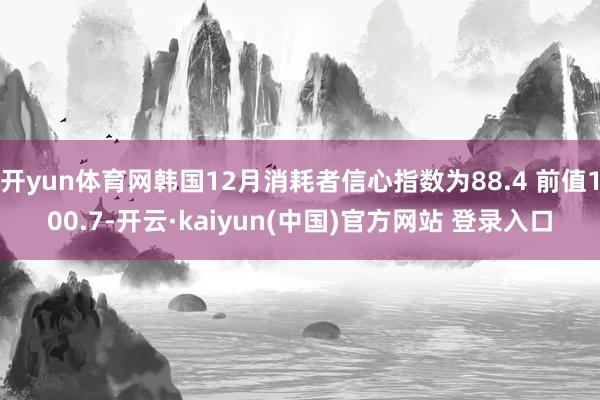 开yun体育网韩国12月消耗者信心指数为88.4 前值100.7-开云·kaiyun(中国)官方网站 登录入口