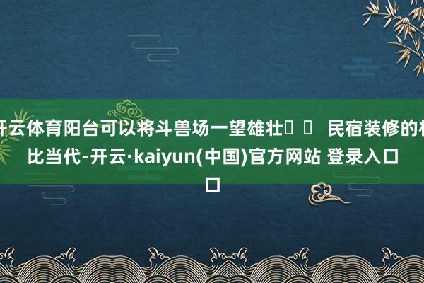 开云体育阳台可以将斗兽场一望雄壮▪️ 民宿装修的相比当代-开云·kaiyun(中国)官方网站 登录入口