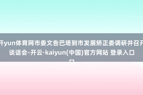 开yun体育网市委文告巴塔到市发展矫正委调研并召开谈话会-开云·kaiyun(中国)官方网站 登录入口