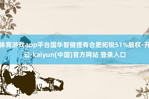 体育游戏app平台国华智健捏有合肥拓锐51%股权-开云·kaiyun(中国)官方网站 登录入口