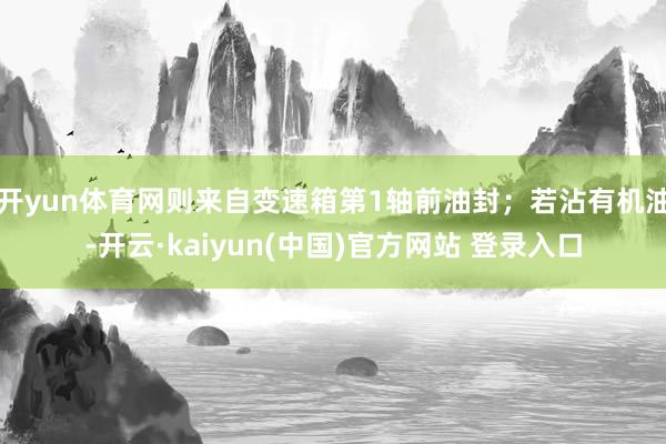 开yun体育网则来自变速箱第1轴前油封;若沾有机油-开云·kaiyun(中国)官方网站 登录入口