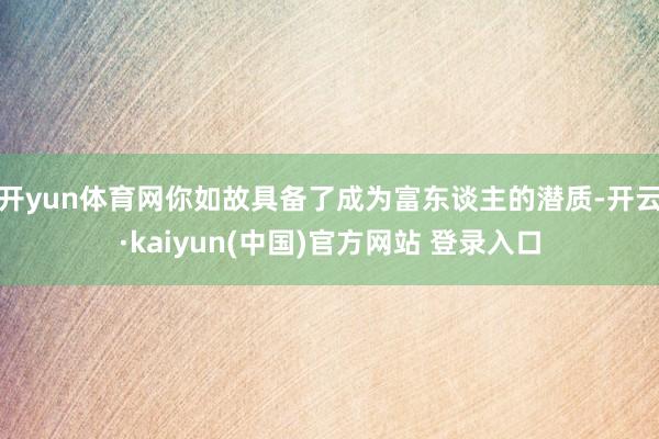 开yun体育网你如故具备了成为富东谈主的潜质-开云·kaiyun(中国)官方网站 登录入口