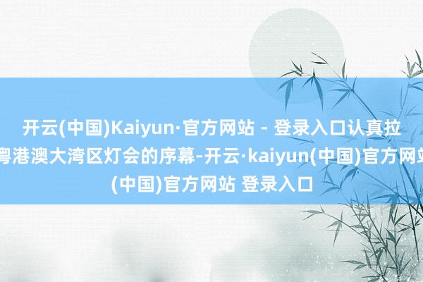 开云(中国)Kaiyun·官方网站 - 登录入口认真拉开2026年粤港澳大湾区灯会的序幕-开云·kaiyun(中国)官方网站 登录入口