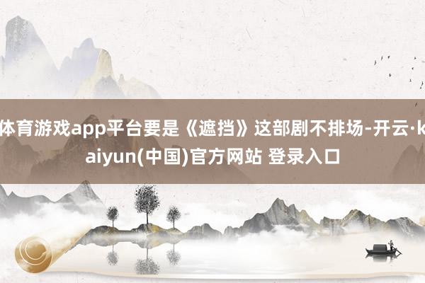 体育游戏app平台要是《遮挡》这部剧不排场-开云·kaiyun(中国)官方网站 登录入口