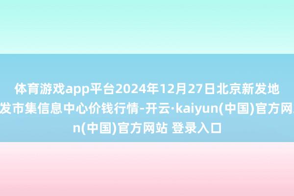 体育游戏app平台2024年12月27日北京新发地农副居品批发市集信息中心价钱行情-开云·kaiyun(中国)官方网站 登录入口