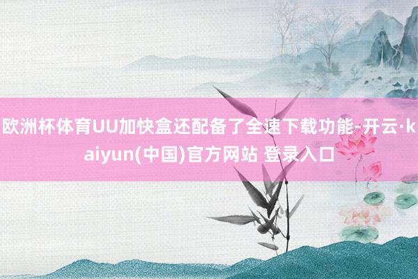 欧洲杯体育UU加快盒还配备了全速下载功能-开云·kaiyun(中国)官方网站 登录入口