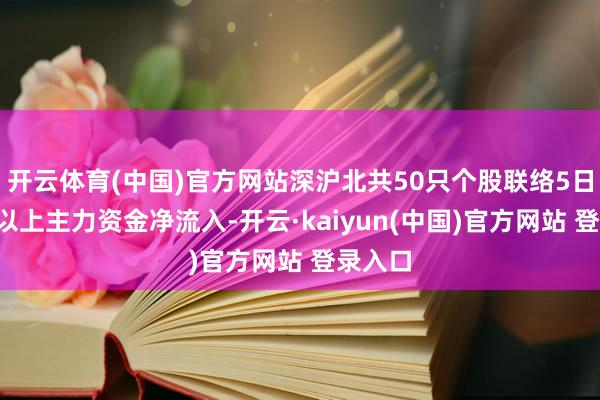 开云体育(中国)官方网站深沪北共50只个股联络5日或5日以上主力资金净流入-开云·kaiyun(中国)官方网站 登录入口