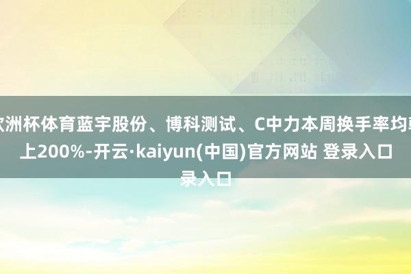 欧洲杯体育蓝宇股份、博科测试、C中力本周换手率均朝上200%-开云·kaiyun(中国)官方网站 登录入口