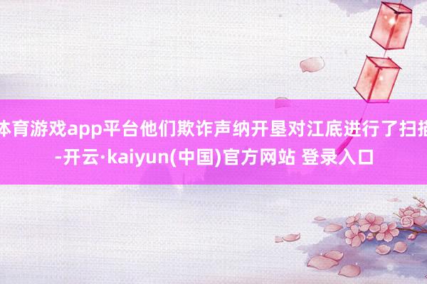 体育游戏app平台他们欺诈声纳开垦对江底进行了扫描-开云·kaiyun(中国)官方网站 登录入口