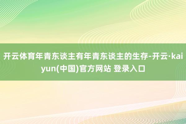 开云体育年青东谈主有年青东谈主的生存-开云·kaiyun(中国)官方网站 登录入口
