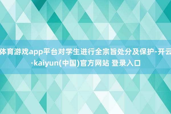 体育游戏app平台对学生进行全宗旨处分及保护-开云·kaiyun(中国)官方网站 登录入口