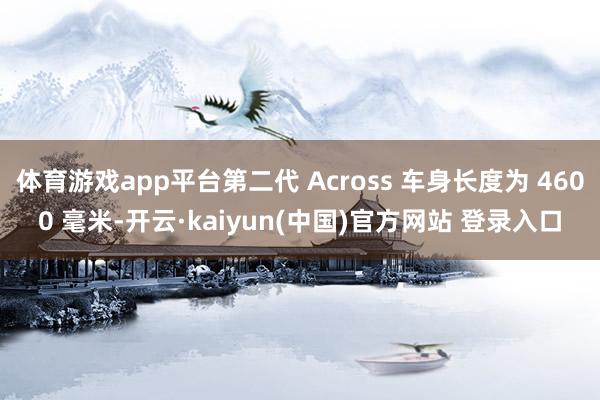体育游戏app平台第二代 Across 车身长度为 4600 毫米-开云·kaiyun(中国)官方网站 登录入口