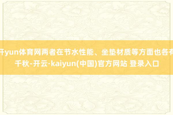 开yun体育网两者在节水性能、坐垫材质等方面也各有千秋-开云·kaiyun(中国)官方网站 登录入口